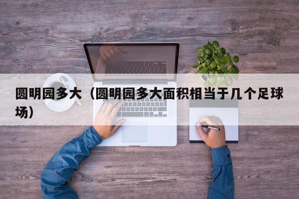 圆明园多大（圆明园多大面积相当于几个足球场）