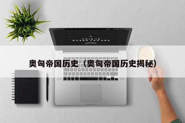 奥匈帝国历史（奥匈帝国历史揭秘）