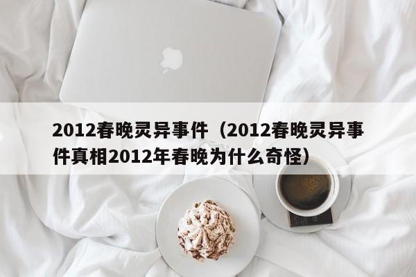 2012春晚灵异事件（2012春晚灵异事件真相2012年春晚为什么奇怪）