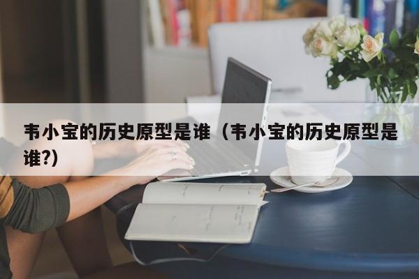 韦小宝的历史原型是谁（韦小宝的历史原型是谁?）
