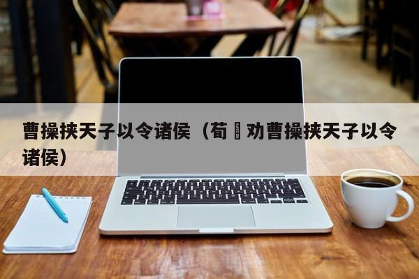 曹操挟天子以令诸侯（荀彧劝曹操挟天子以令诸侯）
