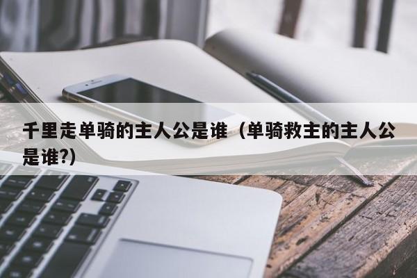 千里走单骑的主人公是谁（单骑救主的主人公是谁?）