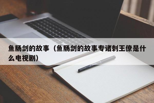 鱼肠剑的故事（鱼肠剑的故事专诸刺王僚是什么电视剧）