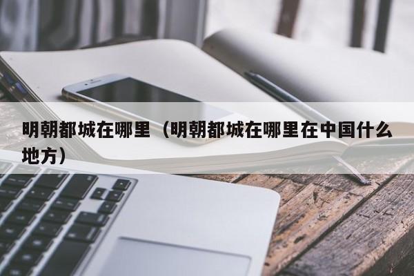 明朝都城在哪里（明朝都城在哪里在中国什么地方）