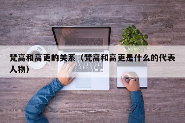 梵高和高更的关系（梵高和高更是什么的代表人物）