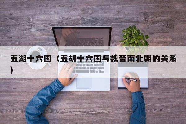 五湖十六国（五胡十六国与魏晋南北朝的关系）