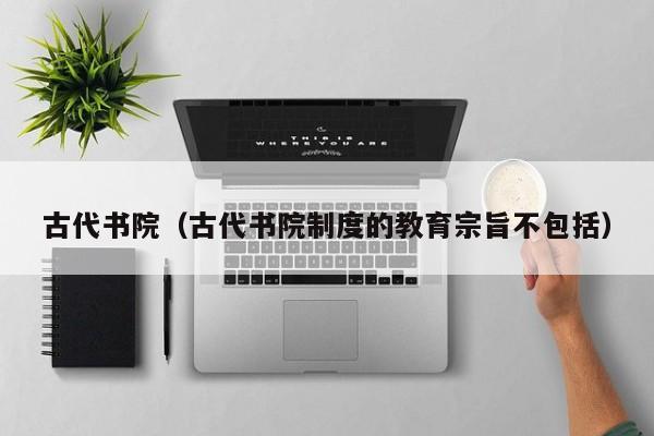 古代书院（古代书院制度的教育宗旨不包括）
