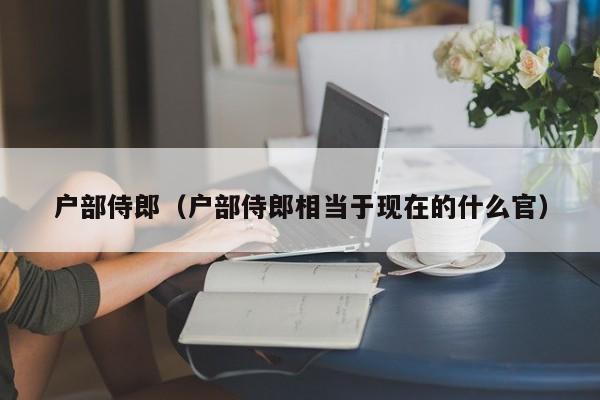 户部侍郎（户部侍郎相当于现在的什么官）