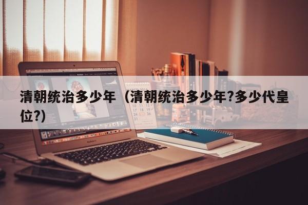 清朝统治多少年（清朝统治多少年?多少代皇位?）