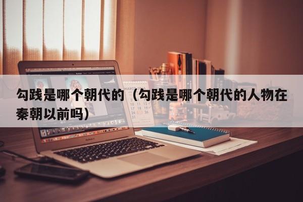 勾践是哪个朝代的（勾践是哪个朝代的人物在秦朝以前吗）