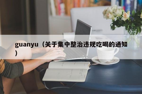 guanyu（关于集中整治违规吃喝的通知）