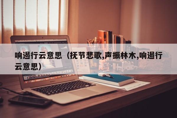 响遏行云意思（抚节悲歌,声振林木,响遏行云意思）