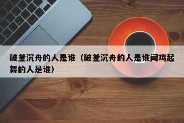 破釜沉舟的人是谁（破釜沉舟的人是谁闻鸡起舞的人是谁）