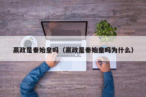 嬴政是秦始皇吗（嬴政是秦始皇吗为什么）