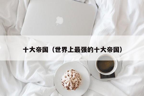 十大帝国（世界上最强的十大帝国）