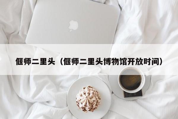 偃师二里头（偃师二里头博物馆开放时间）