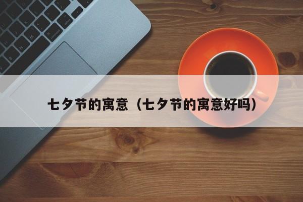 七夕节的寓意（七夕节的寓意好吗）