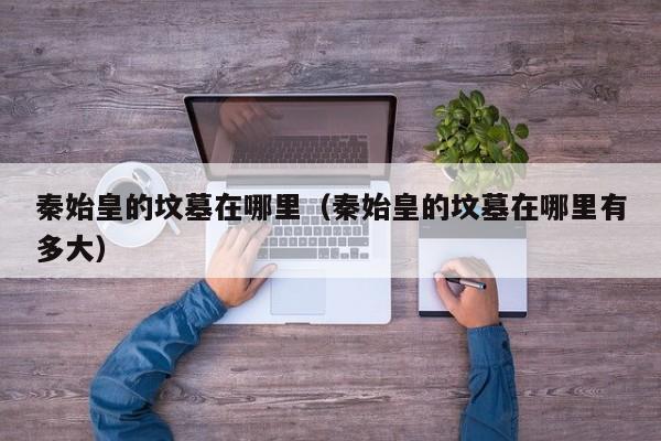 秦始皇的坟墓在哪里（秦始皇的坟墓在哪里有多大）