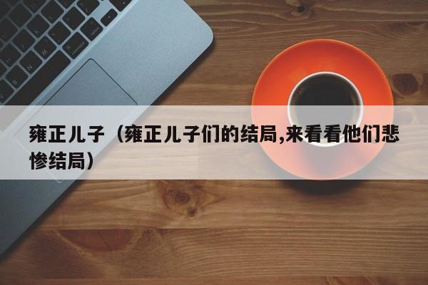 雍正儿子（雍正儿子们的结局,来看看他们悲惨结局）