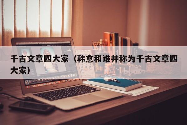 千古文章四大家（韩愈和谁并称为千古文章四大家）