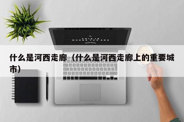 什么是河西走廊（什么是河西走廊上的重要城市）