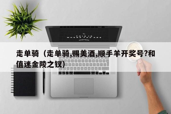走单骑（走单骑,赐美酒,顺手羊开奖号?和值迷金陵之钗）