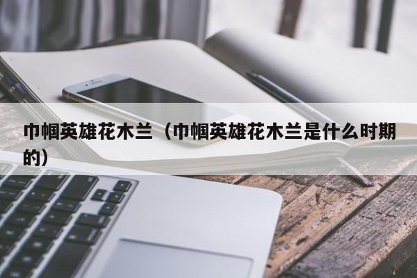 巾帼英雄花木兰（巾帼英雄花木兰是什么时期的）