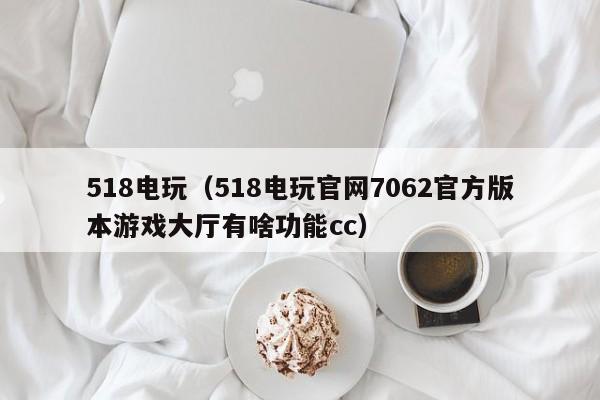 518电玩（518电玩官网7062官方版本游戏大厅有啥功能cc）