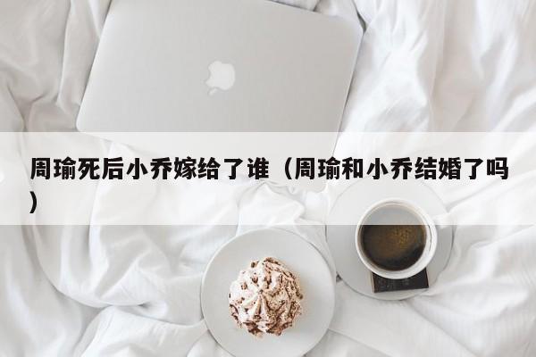 周瑜死后小乔嫁给了谁（周瑜和小乔结婚了吗）