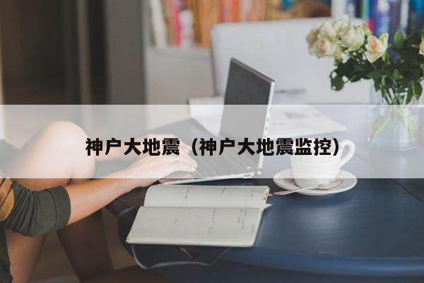 神户大地震（神户大地震监控）
