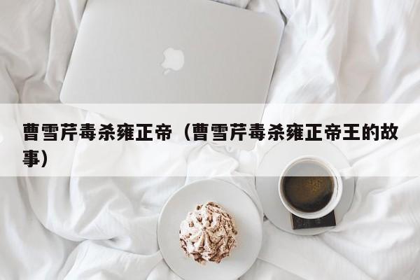 曹雪芹毒杀雍正帝（曹雪芹毒杀雍正帝王的故事）