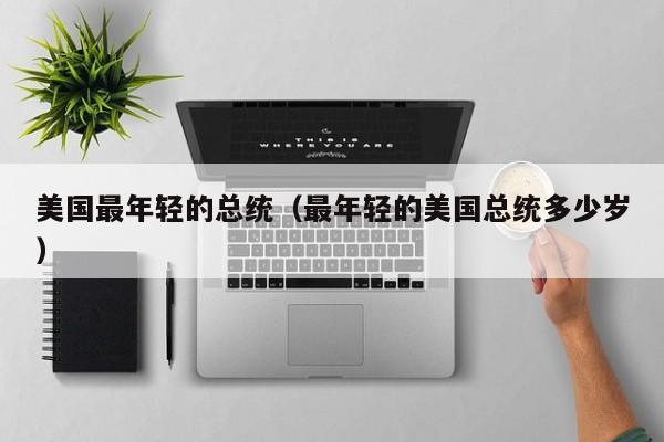 美国最年轻的总统（最年轻的美国总统多少岁）