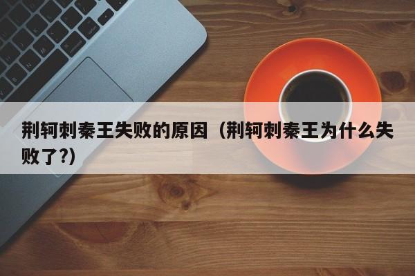 荆轲刺秦王失败的原因（荆轲刺秦王为什么失败了?）