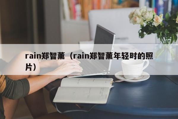 rain郑智薰（rain郑智薰年轻时的照片）