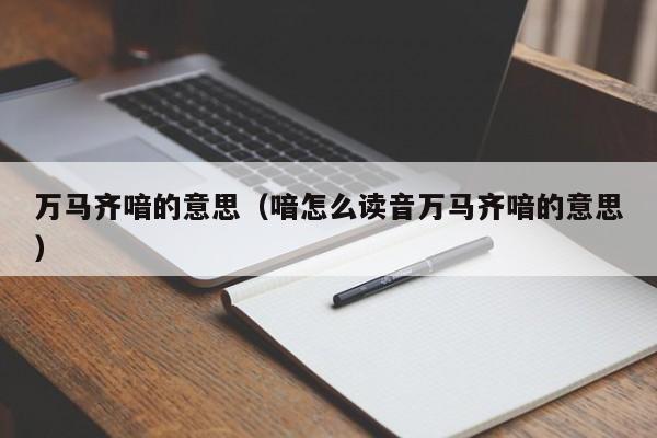 万马齐喑的意思（喑怎么读音万马齐喑的意思）
