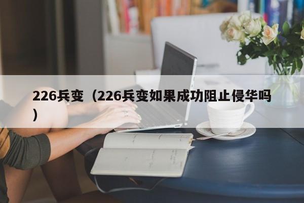 226兵变（226兵变如果成功阻止侵华吗）
