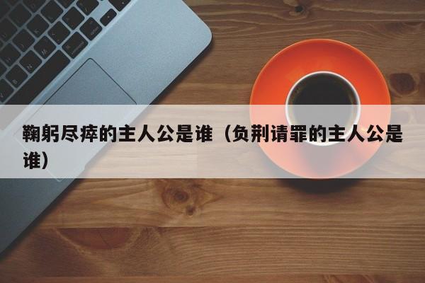 鞠躬尽瘁的主人公是谁（负荆请罪的主人公是谁）