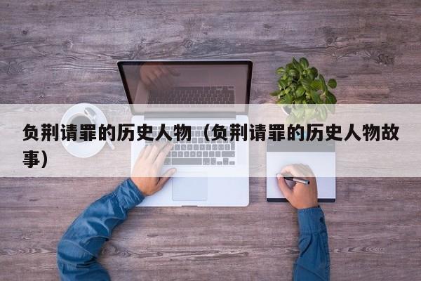 负荆请罪的历史人物（负荆请罪的历史人物故事）