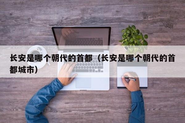 长安是哪个朝代的首都（长安是哪个朝代的首都城市）