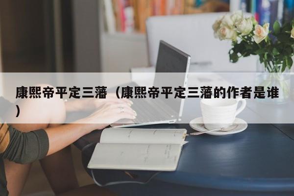 康熙帝平定三藩（康熙帝平定三藩的作者是谁）