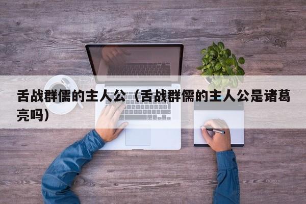 舌战群儒的主人公（舌战群儒的主人公是诸葛亮吗）