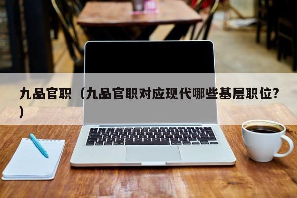 九品官职（九品官职对应现代哪些基层职位?）