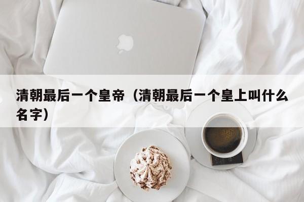 清朝最后一个皇帝（清朝最后一个皇上叫什么名字）