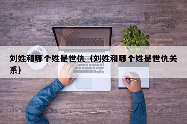 刘姓和哪个姓是世仇（刘姓和哪个姓是世仇关系）