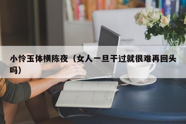 小怜玉体横陈夜（女人一旦干过就很难再回头吗）
