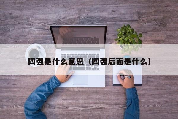 四强是什么意思（四强后面是什么）