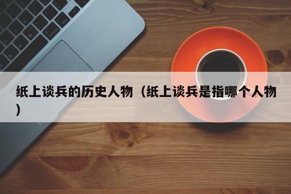纸上谈兵的历史人物（纸上谈兵是指哪个人物）