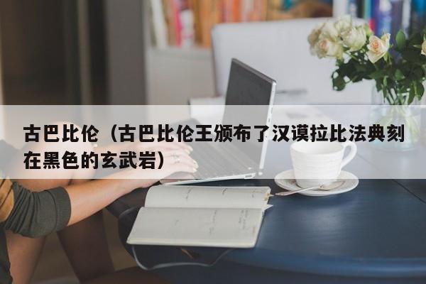 古巴比伦（古巴比伦王颁布了汉谟拉比法典刻在黑色的玄武岩）