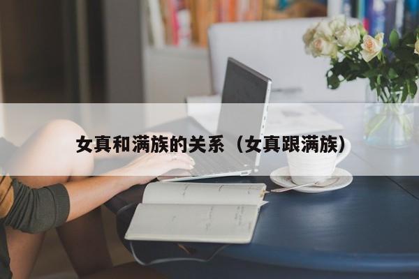 女真和满族的关系（女真跟满族）