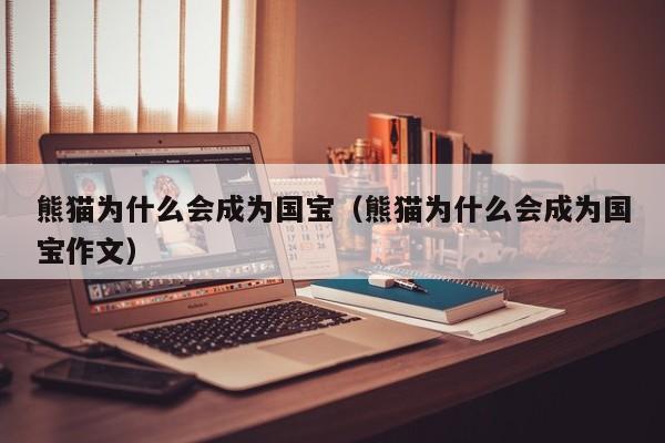 熊猫为什么会成为国宝（熊猫为什么会成为国宝作文）